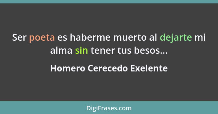 Ser poeta es haberme muerto al dejarte mi alma sin tener tus besos...... - Homero Cerecedo Exelente