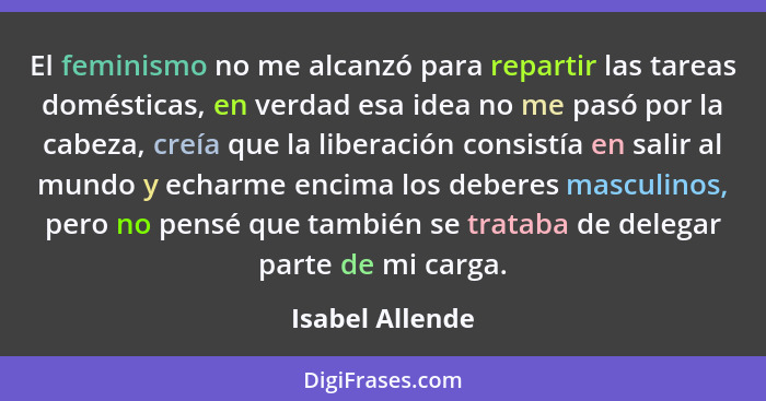 El feminismo no me alcanzó para repartir las tareas domésticas, en verdad esa idea no me pasó por la cabeza, creía que la liberación... - Isabel Allende
