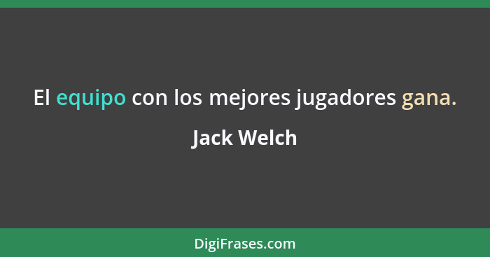 El equipo con los mejores jugadores gana.... - Jack Welch