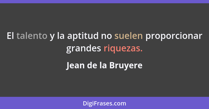 El talento y la aptitud no suelen proporcionar grandes riquezas.... - Jean de la Bruyere