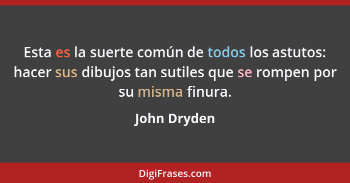 Esta es la suerte común de todos los astutos: hacer sus dibujos tan sutiles que se rompen por su misma finura.... - John Dryden