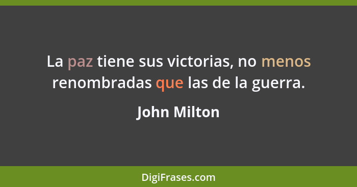 La paz tiene sus victorias, no menos renombradas que las de la guerra.... - John Milton