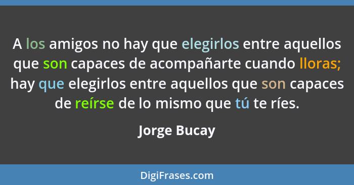 A los amigos no hay que elegirlos entre aquellos que son capaces de acompañarte cuando lloras; hay que elegirlos entre aquellos que son... - Jorge Bucay