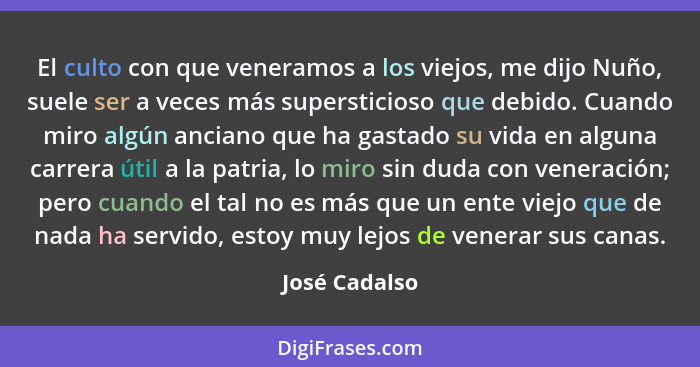 El culto con que veneramos a los viejos, me dijo Nuño, suele ser a veces más supersticioso que debido. Cuando miro algún anciano que ha... - José Cadalso