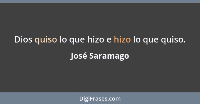 Dios quiso lo que hizo e hizo lo que quiso.... - José Saramago