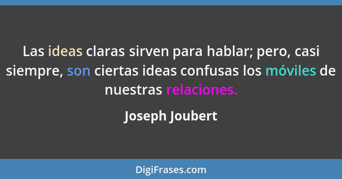 Las ideas claras sirven para hablar; pero, casi siempre, son ciertas ideas confusas los móviles de nuestras relaciones.... - Joseph Joubert