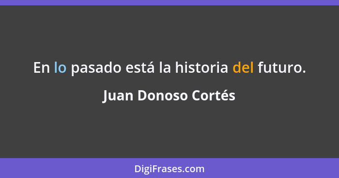 En lo pasado está la historia del futuro.... - Juan Donoso Cortés