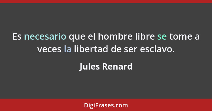 Es necesario que el hombre libre se tome a veces la libertad de ser esclavo.... - Jules Renard