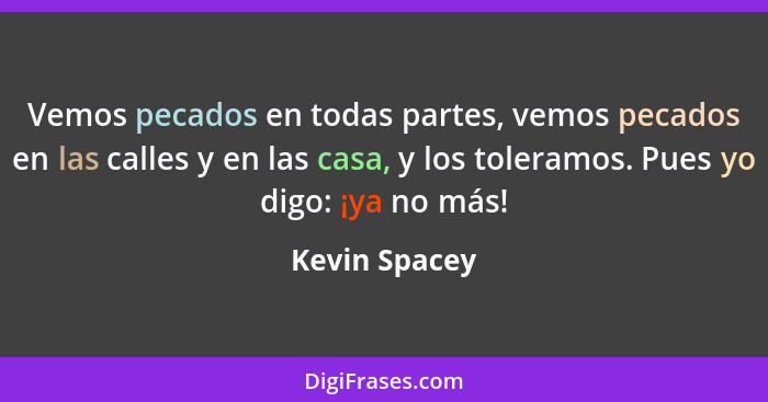 Vemos pecados en todas partes, vemos pecados en las calles y en las casa, y los toleramos. Pues yo digo: ¡ya no más!... - Kevin Spacey