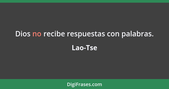 Dios no recibe respuestas con palabras.... - Lao-Tse