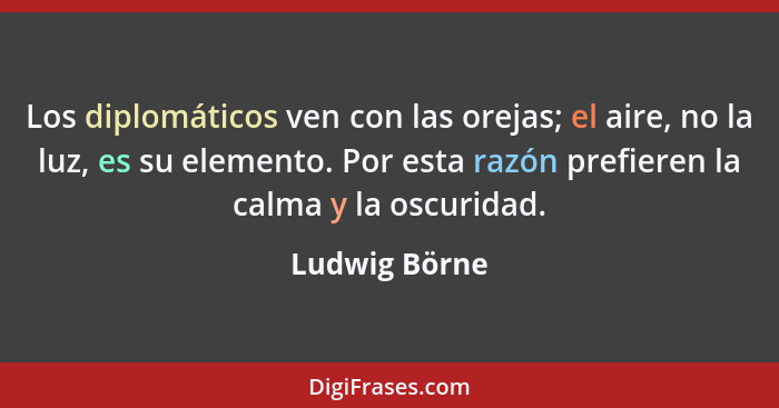 Los diplomáticos ven con las orejas; el aire, no la luz, es su elemento. Por esta razón prefieren la calma y la oscuridad.... - Ludwig Börne