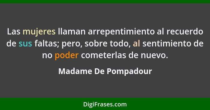 Las mujeres llaman arrepentimiento al recuerdo de sus faltas; pero, sobre todo, al sentimiento de no poder cometerlas de nuevo.... - Madame De Pompadour