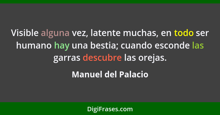 Visible alguna vez, latente muchas, en todo ser humano hay una bestia; cuando esconde las garras descubre las orejas.... - Manuel del Palacio