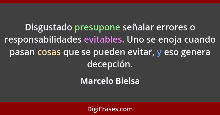 Disgustado presupone señalar errores o responsabilidades evitables. Uno se enoja cuando pasan cosas que se pueden evitar, y eso gener... - Marcelo Bielsa