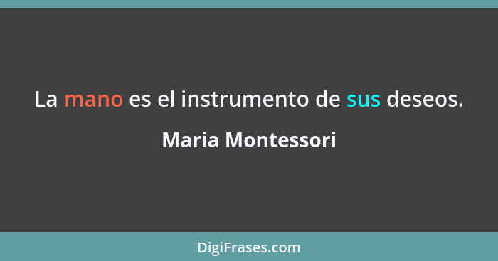 La mano es el instrumento de sus deseos.... - Maria Montessori