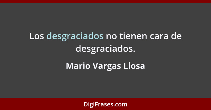Los desgraciados no tienen cara de desgraciados.... - Mario Vargas Llosa