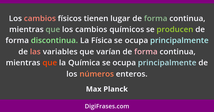 Los cambios físicos tienen lugar de forma continua, mientras que los cambios químicos se producen de forma discontinua. La Física se ocup... - Max Planck