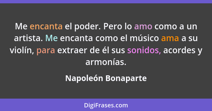 Me encanta el poder. Pero lo amo como a un artista. Me encanta como el músico ama a su violín, para extraer de él sus sonidos, ac... - Napoleón Bonaparte