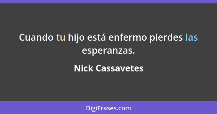 Cuando tu hijo está enfermo pierdes las esperanzas.... - Nick Cassavetes