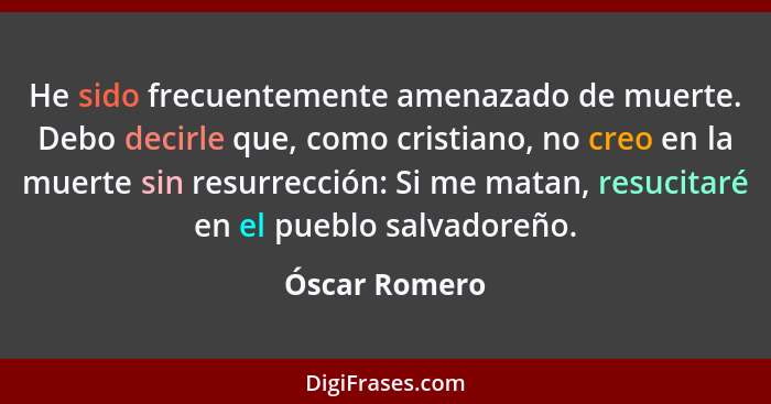 He sido frecuentemente amenazado de muerte. Debo decirle que, como cristiano, no creo en la muerte sin resurrección: Si me matan, resuc... - Óscar Romero