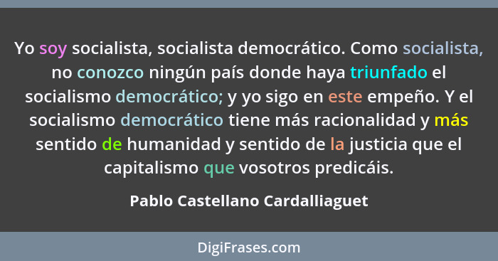 Yo soy socialista, socialista democrático. Como socialista, no conozco ningún país donde haya triunfado el socialismo... - Pablo Castellano Cardalliaguet