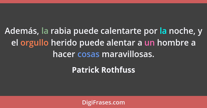 Además, la rabia puede calentarte por la noche, y el orgullo herido puede alentar a un hombre a hacer cosas maravillosas.... - Patrick Rothfuss