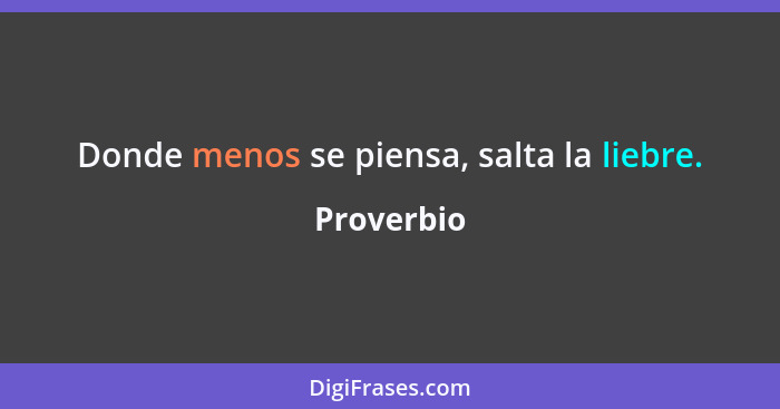 Donde menos se piensa, salta la liebre.... - Proverbio