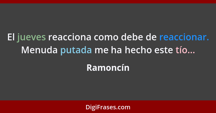 El jueves reacciona como debe de reaccionar. Menuda putada me ha hecho este tío...... - Ramoncín