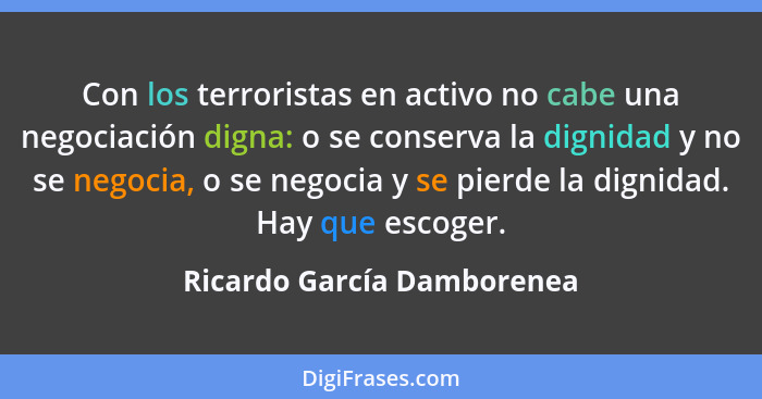 Con los terroristas en activo no cabe una negociación digna: o se conserva la dignidad y no se negocia, o se negocia y se... - Ricardo García Damborenea
