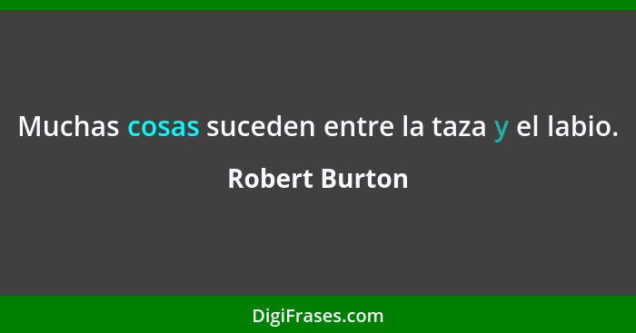 Muchas cosas suceden entre la taza y el labio.... - Robert Burton