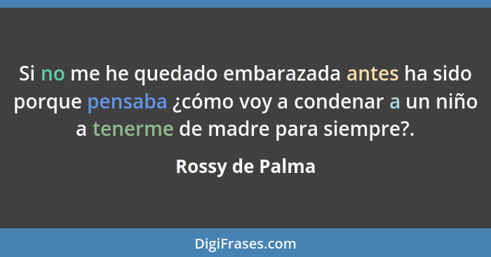 Si no me he quedado embarazada antes ha sido porque pensaba ¿cómo voy a condenar a un niño a tenerme de madre para siempre?.... - Rossy de Palma