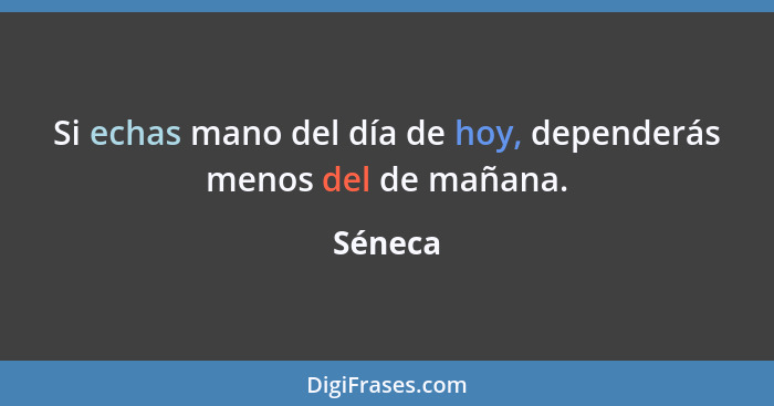 Si echas mano del día de hoy, dependerás menos del de mañana.... - Séneca