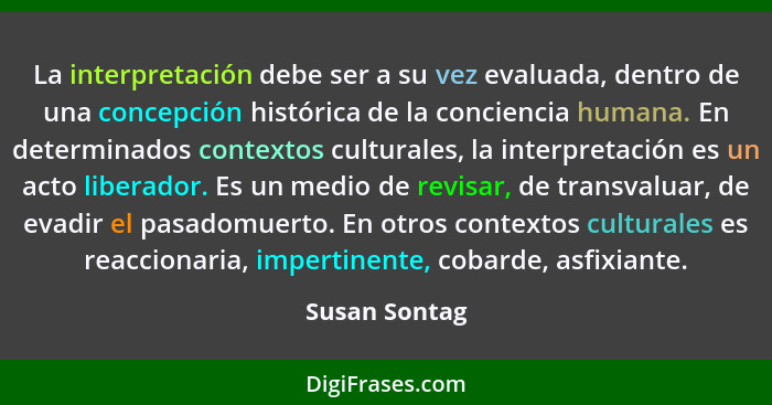 La interpretación debe ser a su vez evaluada, dentro de una concepción histórica de la conciencia humana. En determinados contextos cul... - Susan Sontag