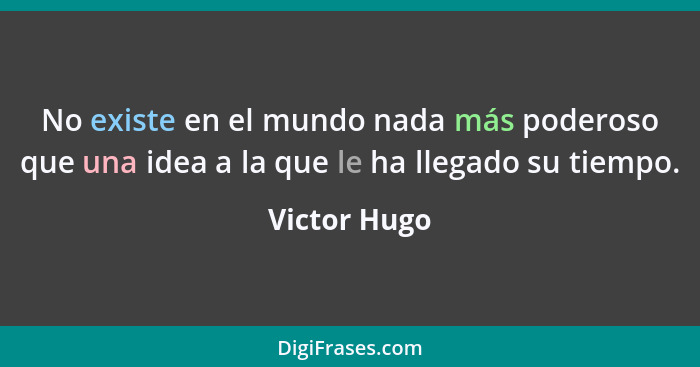 No existe en el mundo nada más poderoso que una idea a la que le ha llegado su tiempo.... - Victor Hugo