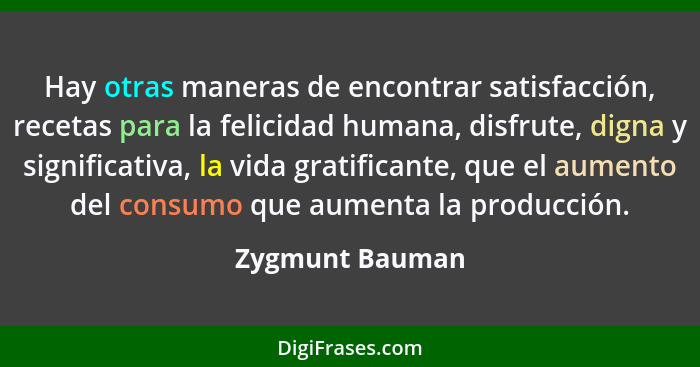 Hay otras maneras de encontrar satisfacción, recetas para la felicidad humana, disfrute, digna y significativa, la vida gratificante,... - Zygmunt Bauman