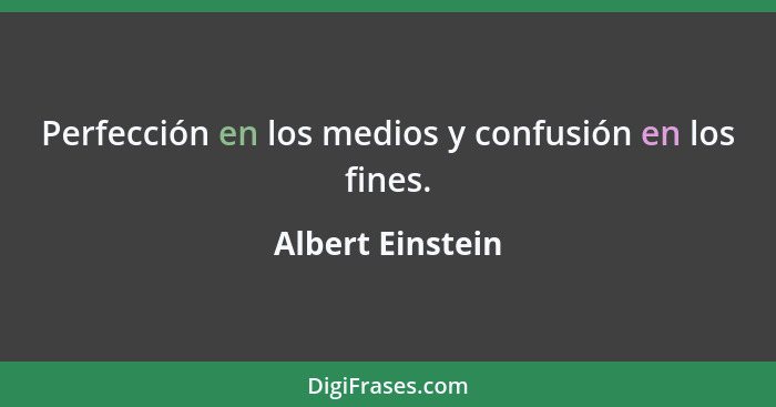 Perfección en los medios y confusión en los fines.... - Albert Einstein