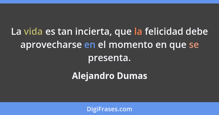 La vida es tan incierta, que la felicidad debe aprovecharse en el momento en que se presenta.... - Alejandro Dumas