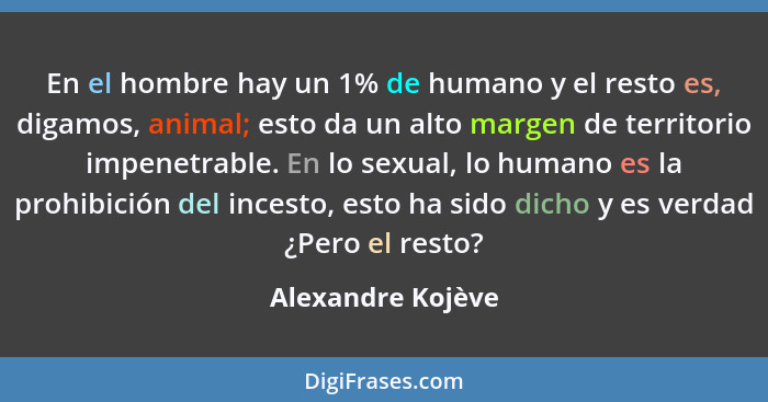 En el hombre hay un 1% de humano y el resto es, digamos, animal; esto da un alto margen de territorio impenetrable. En lo sexual, l... - Alexandre Kojève