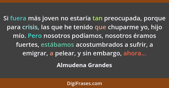 Si fuera más joven no estaría tan preocupada, porque para crisis, las que he tenido que chuparme yo, hijo mío. Pero nosotros podíam... - Almudena Grandes