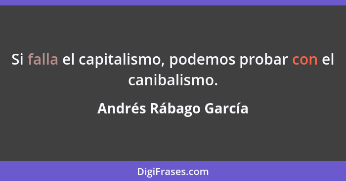 Si falla el capitalismo, podemos probar con el canibalismo.... - Andrés Rábago García