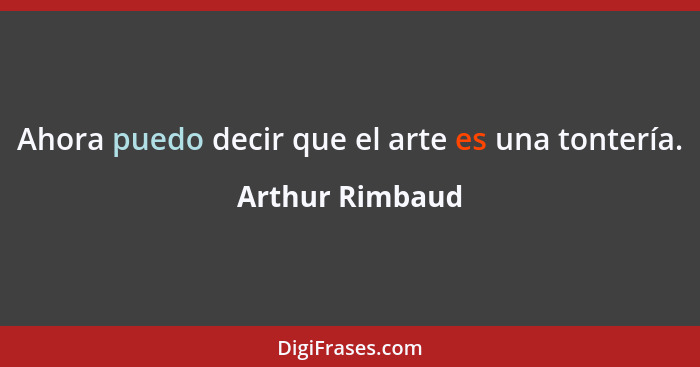 Ahora puedo decir que el arte es una tontería.... - Arthur Rimbaud