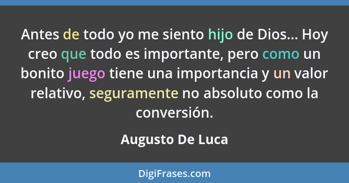 Antes de todo yo me siento hijo de Dios... Hoy creo que todo es importante, pero como un bonito juego tiene una importancia y un val... - Augusto De Luca