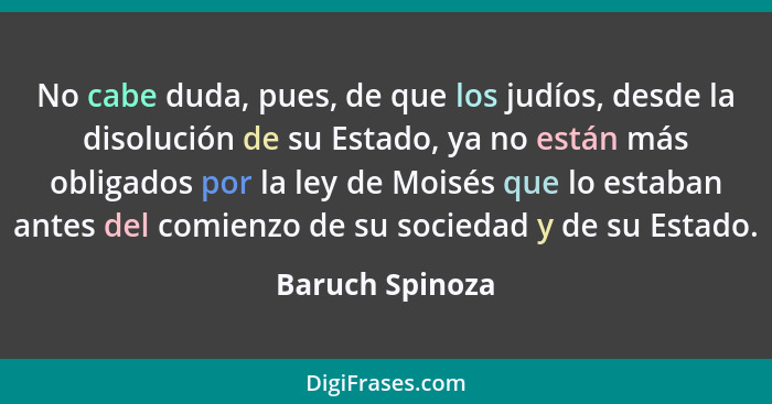 No cabe duda, pues, de que los judíos, desde la disolución de su Estado, ya no están más obligados por la ley de Moisés que lo estaba... - Baruch Spinoza