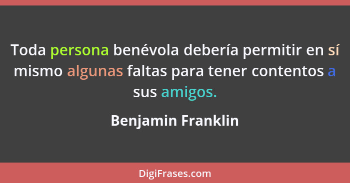 Toda persona benévola debería permitir en sí mismo algunas faltas para tener contentos a sus amigos.... - Benjamin Franklin