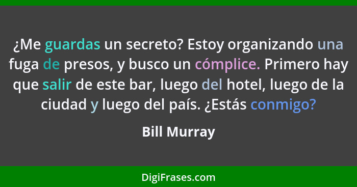 ¿Me guardas un secreto? Estoy organizando una fuga de presos, y busco un cómplice. Primero hay que salir de este bar, luego del hotel, l... - Bill Murray