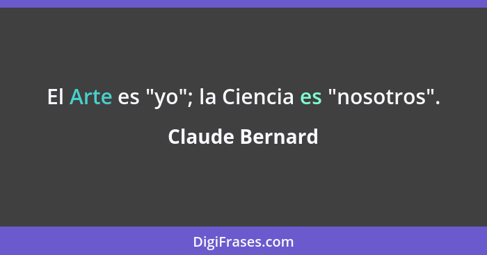 El Arte es "yo"; la Ciencia es "nosotros".... - Claude Bernard