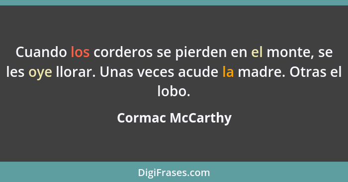 Cuando los corderos se pierden en el monte, se les oye llorar. Unas veces acude la madre. Otras el lobo.... - Cormac McCarthy