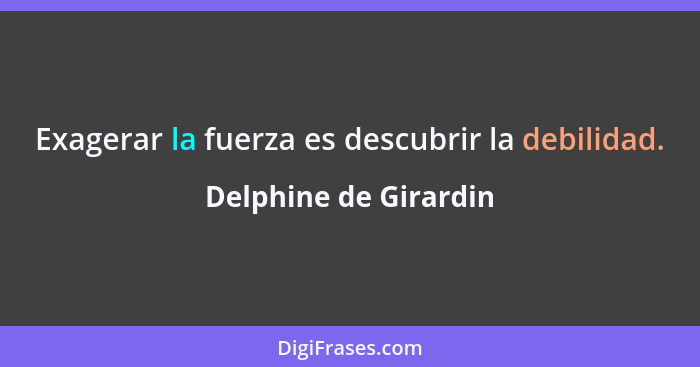 Exagerar la fuerza es descubrir la debilidad.... - Delphine de Girardin