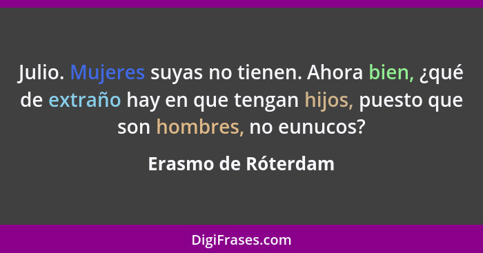 Julio. Mujeres suyas no tienen. Ahora bien, ¿qué de extraño hay en que tengan hijos, puesto que son hombres, no eunucos?... - Erasmo de Róterdam