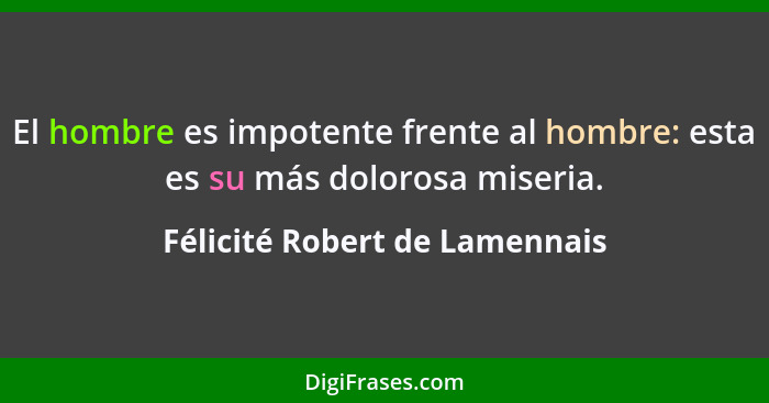 El hombre es impotente frente al hombre: esta es su más dolorosa miseria.... - Félicité Robert de Lamennais